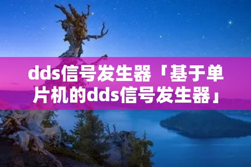dds信号发生器「基于单片机的dds信号发生器」 dds信号发生器「基于单片机的dds信号发生器」