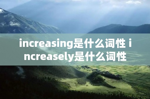 increasing是什么词性 increasely是什么词性 increasing是什么词性 increasely是什么词性