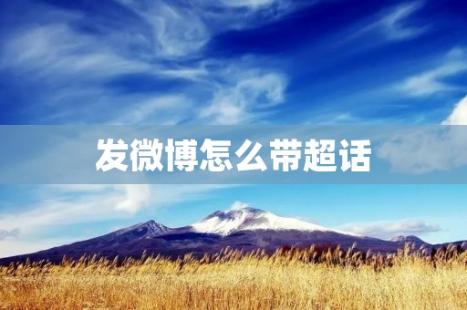 发微博怎么带超话：让你的微博更有话题性