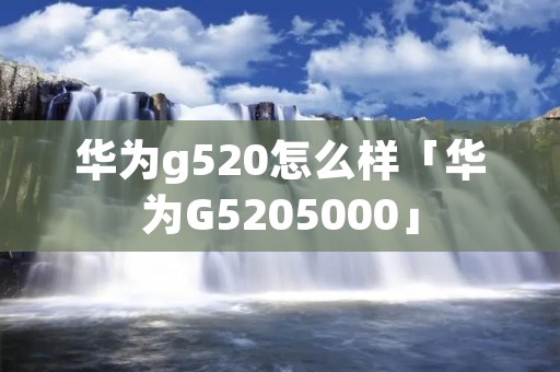 华为g520怎么样「华为G5205000」 华为g520怎么样「华为G5205000」