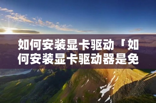 如何安装显卡驱动「如何安装显卡驱动器是免费的吗?」