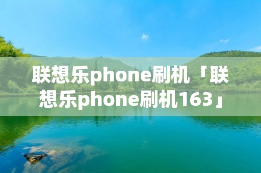 联想乐phone刷机「联想乐phone刷机163」