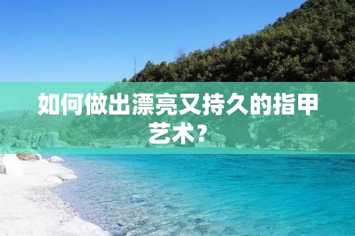 如何做出漂亮又持久的指甲艺术？