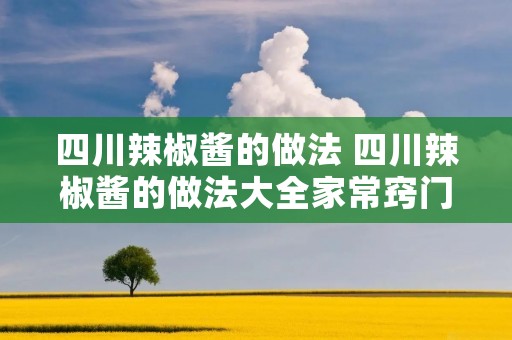 四川辣椒酱的做法 四川辣椒酱的做法大全家常窍门