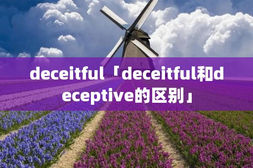 deceitful「deceitful和deceptive的区别」