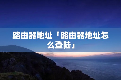 路由器地址「路由器地址怎么登陆」
