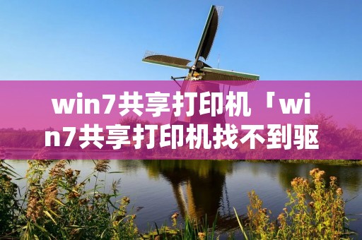 win7共享打印机「win7共享打印机找不到驱动程序」 win7共享打印机「win7共享打印机找不到驱动程序」