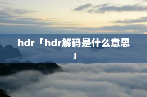hdr「hdr解码是什么意思」