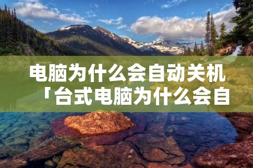 电脑为什么会自动关机「台式电脑为什么会自动关机」 电脑为什么会自动关机「台式电脑为什么会自动关机」