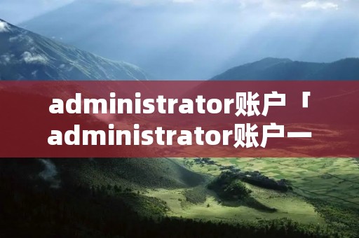 administrator账户「administrator账户一直闪屏」