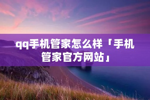 qq手机管家怎么样「手机管家官方网站」