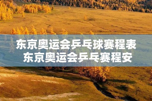 东京奥运会乒乓球赛程表 东京奥运会乒乓赛程安排表 东京奥运会乒乓球赛程表 东京奥运会乒乓赛程安排表