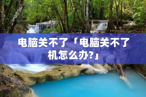电脑关不了「电脑关不了机怎么办?」