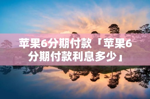苹果6分期付款「苹果6分期付款利息多少」