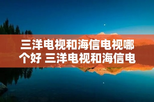 三洋电视和海信电视哪个好 三洋电视和海信电视哪个好用