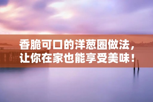 香脆可口的洋葱圈做法,让你在家也能享受美味! 香脆可口的洋葱圈做法,让你在家也能享受美味!