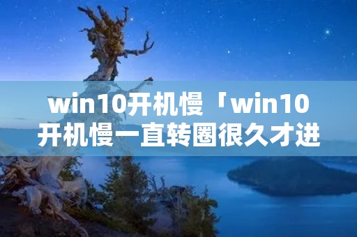 win10开机慢「win10开机慢一直转圈很久才进入桌面」 win10开机慢「win10开机慢一直转圈很久才进入桌面」
