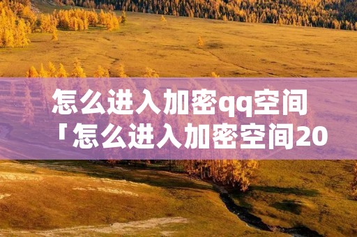 怎么进入加密qq空间「怎么进入加密空间2020」 怎么进入加密qq空间「怎么进入加密空间2020」