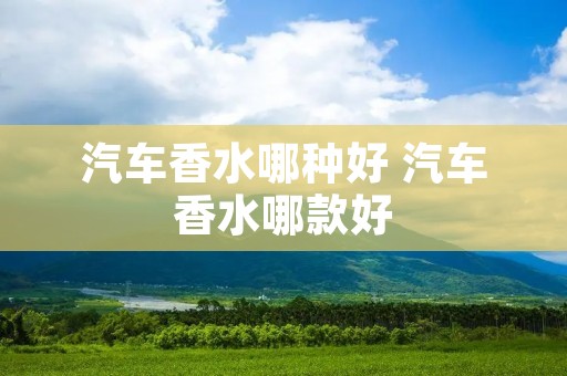 汽车香水哪种好 汽车香水哪款好