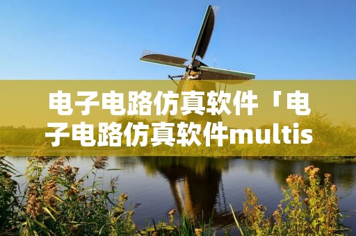 电子电路仿真软件「电子电路仿真软件multisim」