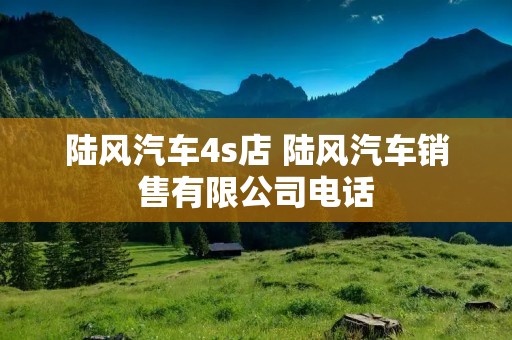 陆风汽车4s店 陆风汽车销售有限公司** 陆风汽车4s店 陆风汽车销售有限公司**