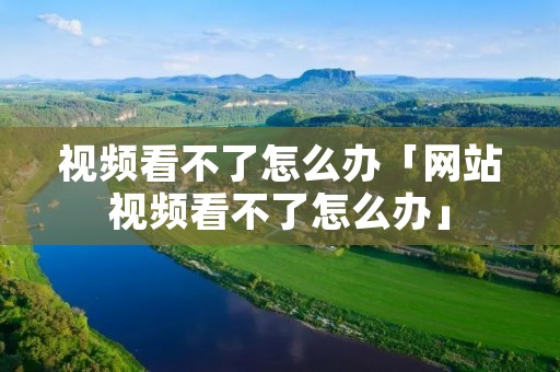 视频看不了怎么办「网站视频看不了怎么办」