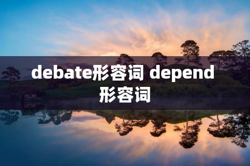debate形容词 depend 形容词