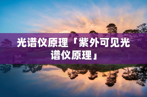 光谱仪原理「紫外可见光谱仪原理」 光谱仪原理「紫外可见光谱仪原理」