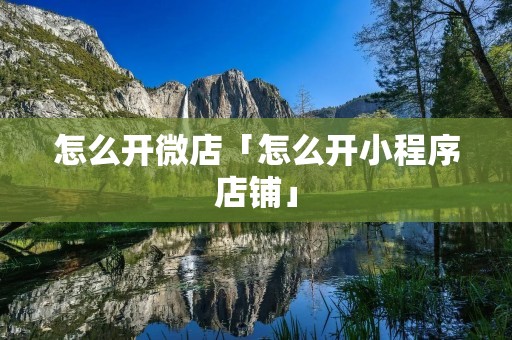 怎么开微店「怎么开小程序店铺」 怎么开微店「怎么开小程序店铺」