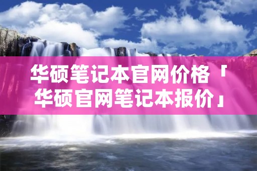 华硕笔记本官网价格「华硕官网笔记本报价」