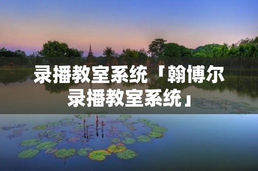 录播教室系统「翰博尔录播教室系统」