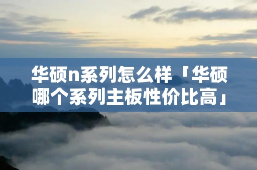 华硕n系列怎么样「华硕哪个系列主板性价比高」 华硕n系列怎么样「华硕哪个系列主板性价比高」
