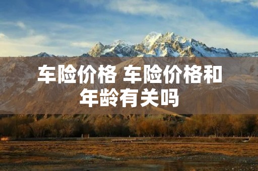车险价格 车险价格和年龄有关吗 车险价格 车险价格和年龄有关吗