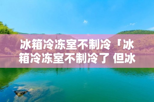 冰箱冷冻室不制冷「冰箱冷冻室不制冷了 但冰藏室还可以」