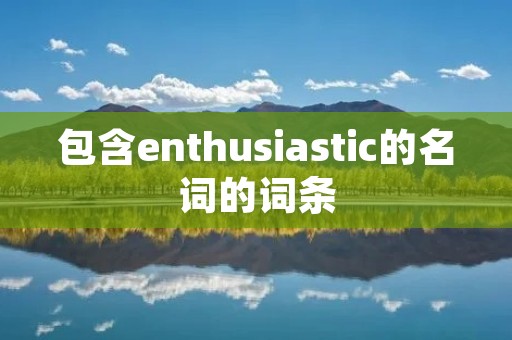 包含enthusiastic的名词的词条
