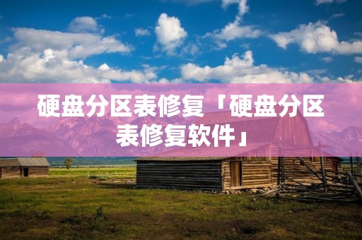 硬盘分区表修复「硬盘分区表修复软件」