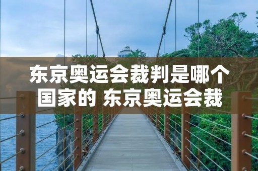 东京奥运会裁判是哪个国家的 东京奥运会裁判是哪个国家的选手 东京奥运会裁判是哪个国家的 东京奥运会裁判是哪个国家的选手