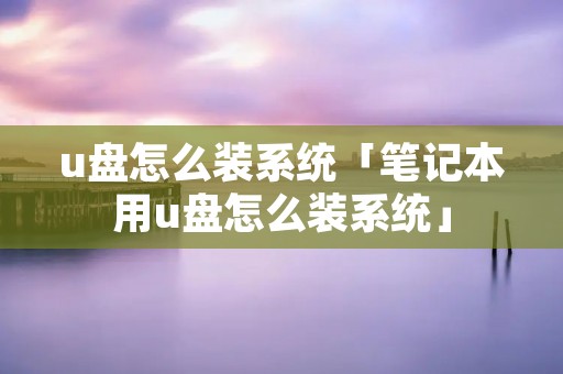 u盘怎么装系统「笔记本用u盘怎么装系统」 u盘怎么装系统「笔记本用u盘怎么装系统」