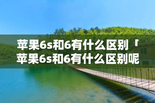 苹果6s和6有什么区别「苹果6s和6有什么区别呢」 苹果6s和6有什么区别「苹果6s和6有什么区别呢」