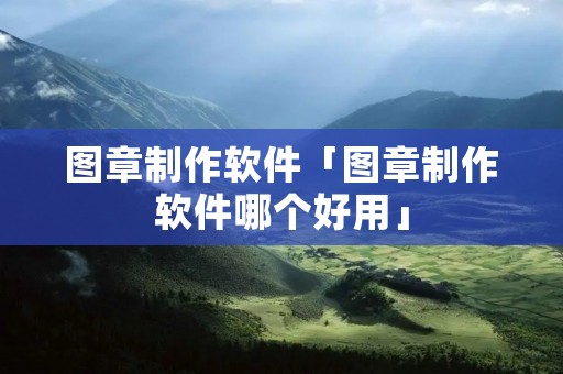 图章制作软件「图章制作软件哪个好用」