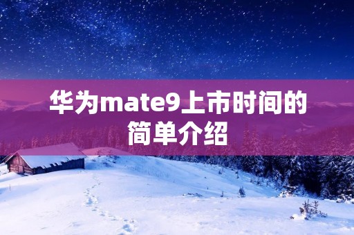 华为mate9上市时间的简单介绍 华为mate9上市时间的简单介绍