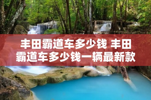 丰田霸道车多少钱 丰田霸道车多少钱一辆最新款 丰田霸道车多少钱 丰田霸道车多少钱一辆最新款