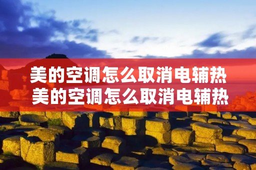 美的空调怎么取消电辅热 美的空调怎么取消电辅热模式设置