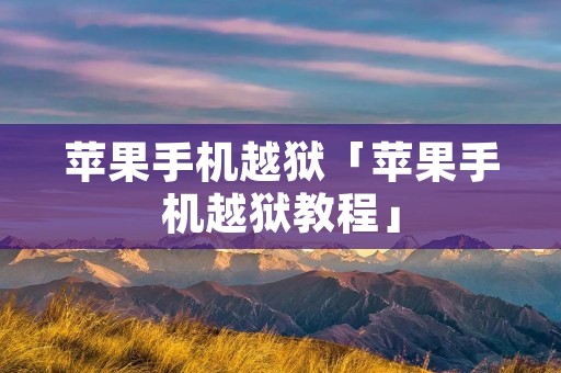 苹果手机越狱「苹果手机越狱教程」