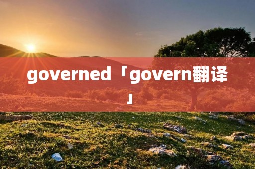 governed「govern翻译」 governed「govern翻译」