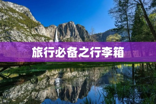旅行必备之行李箱：选择适合自己的行李箱是一次愉快旅行的开始