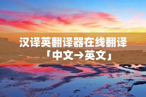 汉译英翻译器在线翻译「中文→英文」