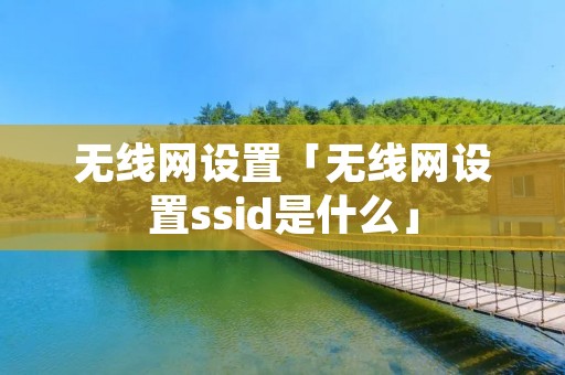 无线网设置「无线网设置ssid是什么」 无线网设置「无线网设置ssid是什么」
