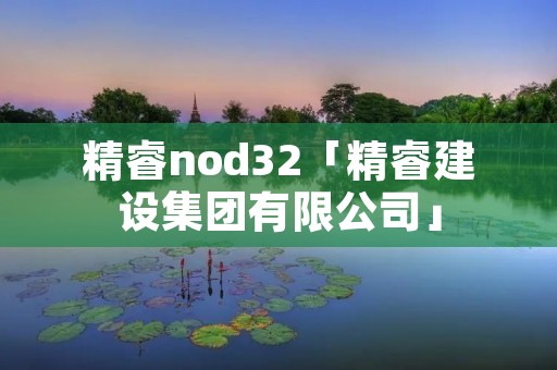 精睿nod32「精睿建设集团有限公司」 精睿nod32「精睿建设集团有限公司」