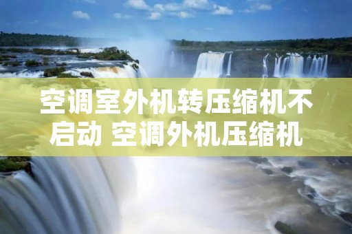 空调室外机转压缩机不启动 空调外机压缩机不转风扇转